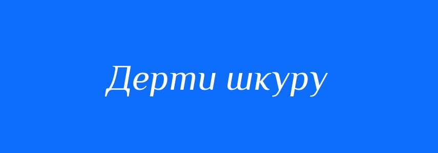 Синоніми до слова Дерти шкуру
