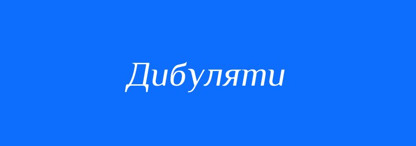 Синоніми до слова Дибуляти