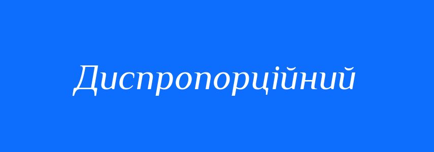 Синоніми до слова Диспропорційний