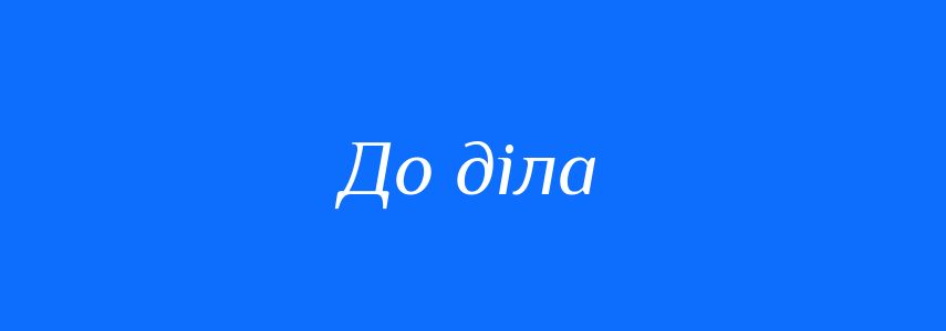 Синоніми до слова До діла