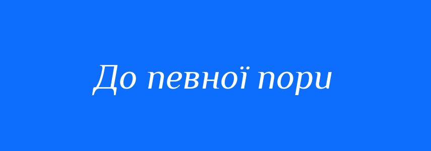Синоніми до слова До певної пори