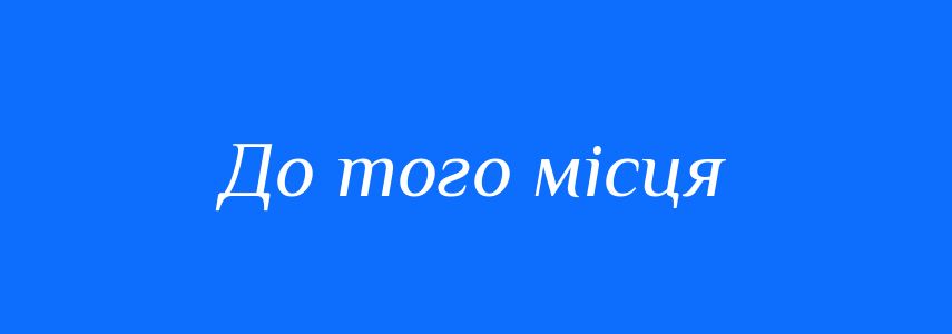 Синоніми до слова До того місця