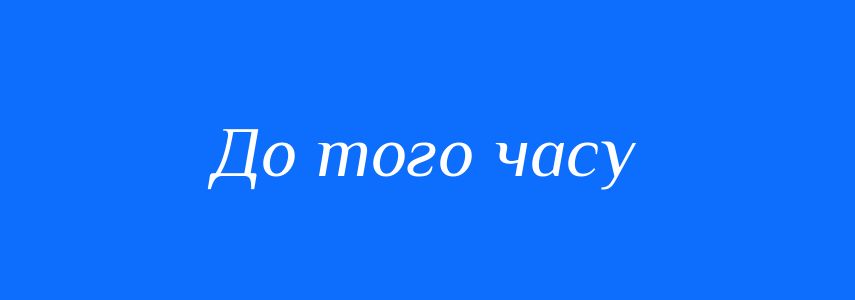 Синоніми до слова До того часу
