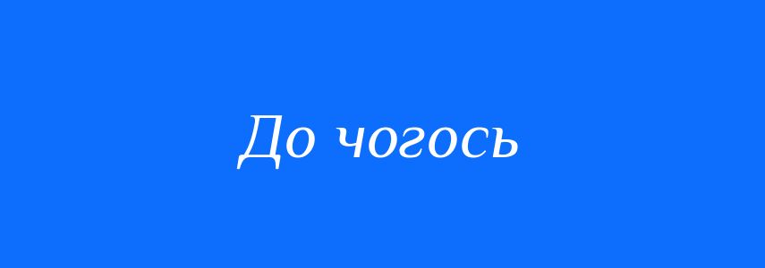 Синоніми до слова До чогось