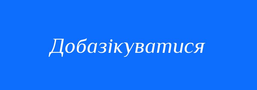 Синоніми до слова Добазікуватися