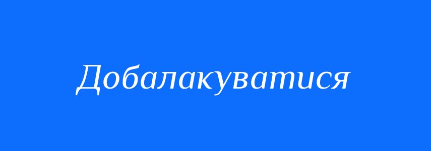 Синоніми до слова Добалакуватися