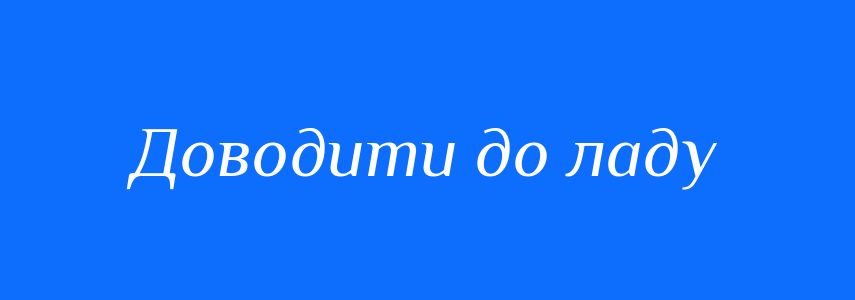 Синоніми до слова Доводити до ладу