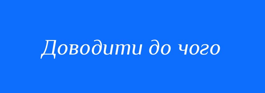 Синоніми до слова Доводити до чого