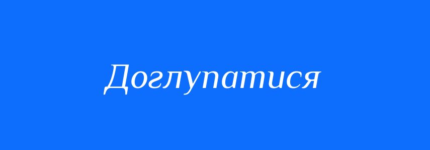 Синоніми до слова Доглупатися