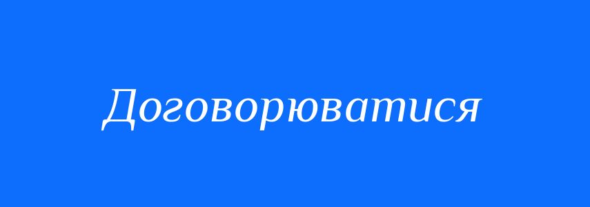 Синоніми до слова Договорюватися