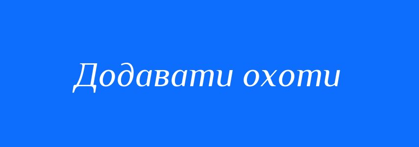 Синоніми до слова Додавати охоти