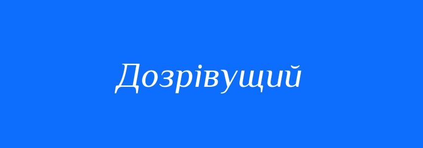 Синоніми до слова Дозрівущий