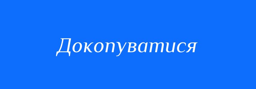 Синоніми до слова Докопуватися