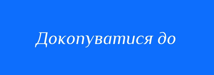 Синоніми до слова Докопуватися до