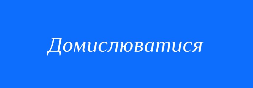Синоніми до слова Домислюватися