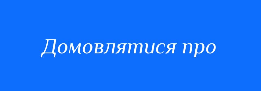 Синоніми до слова Домовлятися про