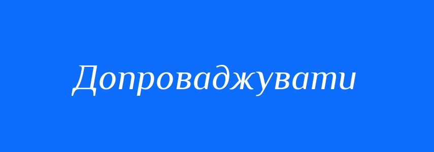 Синоніми до слова Допроваджувати