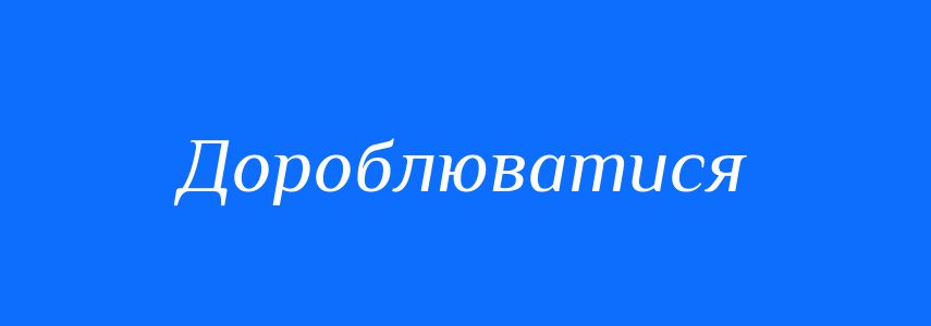 Синоніми до слова Дороблюватися