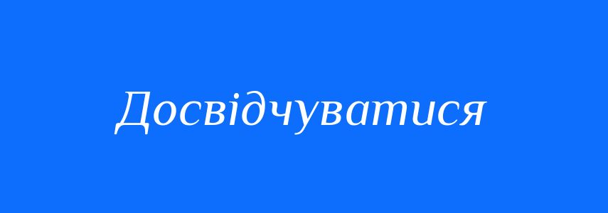 Синоніми до слова Досвідчуватися