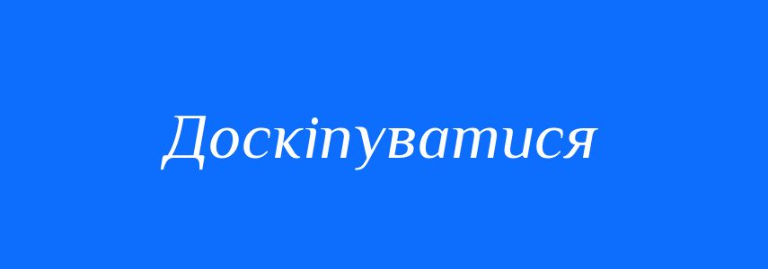 Синоніми до слова Доскіпуватися