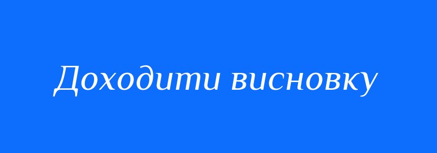 Синоніми до слова Доходити висновку