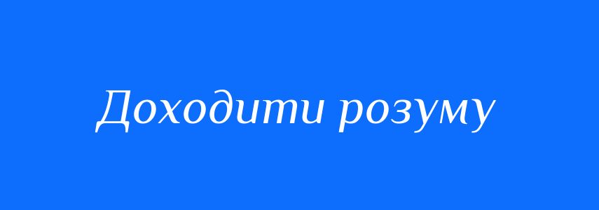 Синоніми до слова Доходити розуму