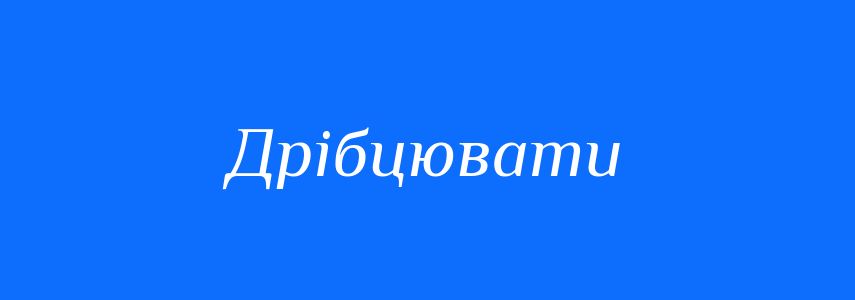Синоніми до слова Дрібцювати