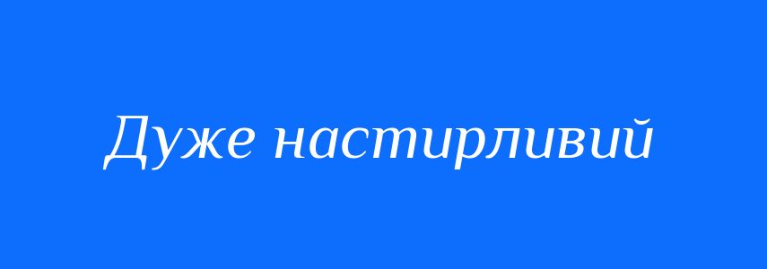 Синоніми до слова Дуже настирливий