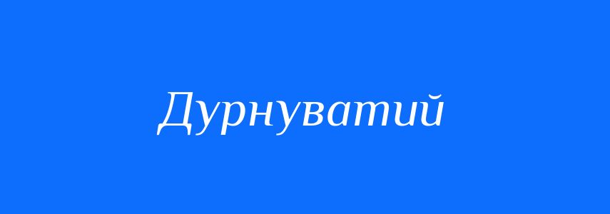 Синоніми до слова Дурнуватий
