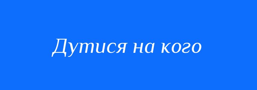 Синоніми до слова Дутися на кого
