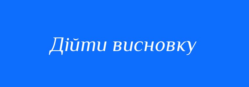 Синоніми до слова Дійти висновку
