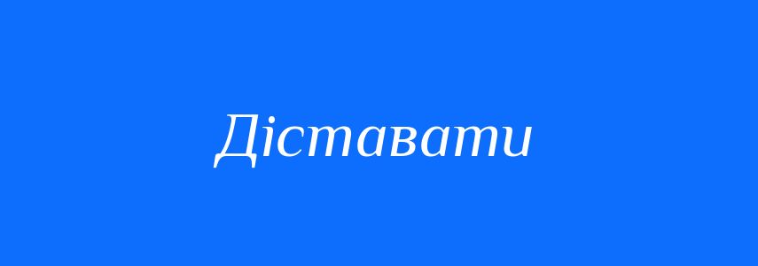 Синоніми до слова Діставати