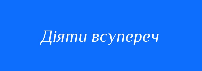 Синоніми до слова Діяти всупереч