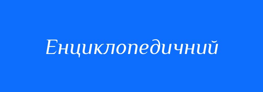 Синоніми до слова Енциклопедичний