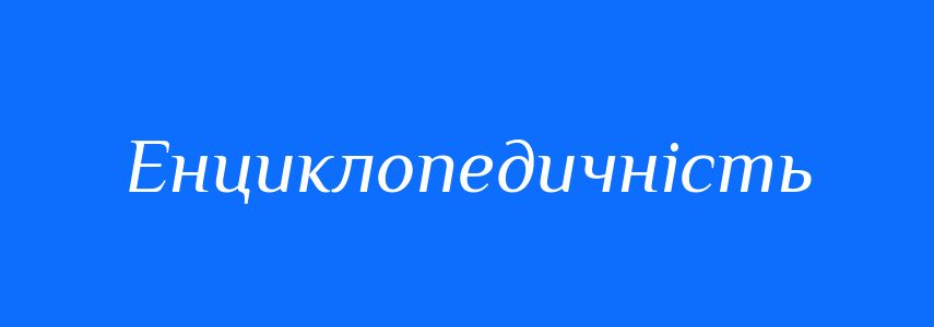 Синоніми до слова Енциклопедичність