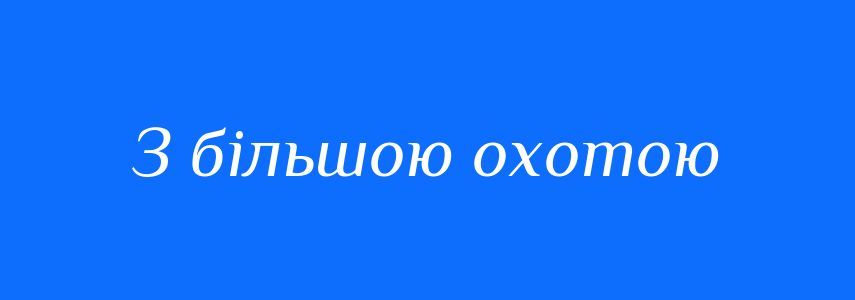 Синоніми до слова З більшою охотою