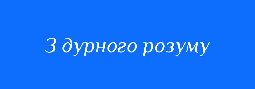 Синоніми до слова З дурного розуму