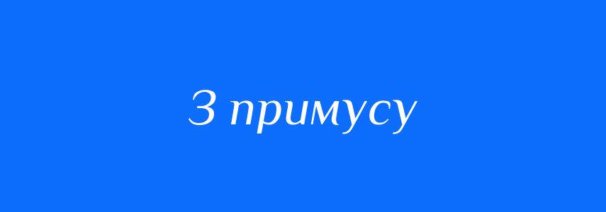 Синоніми до слова З примусу