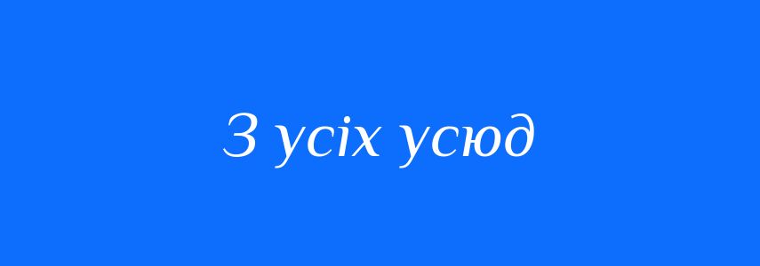Синоніми до слова З усіх усюд