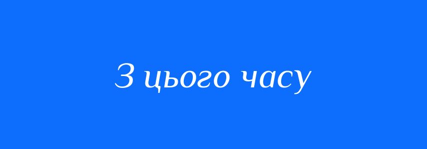 Синоніми до слова З цього часу