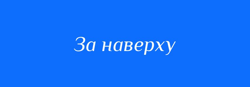 Синоніми до слова За наверху