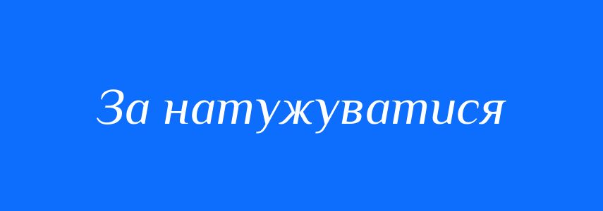Синоніми до слова За натужуватися