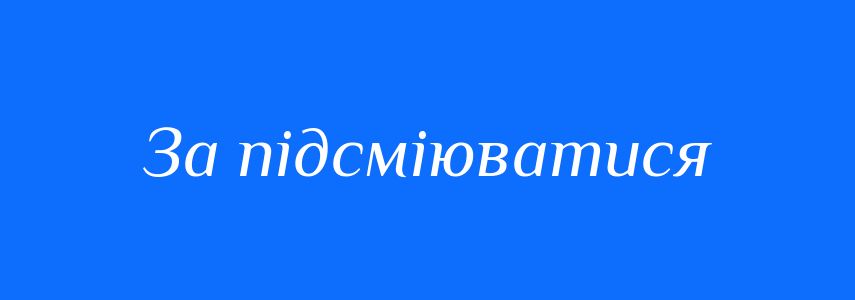 Синоніми до слова За підсміюватися