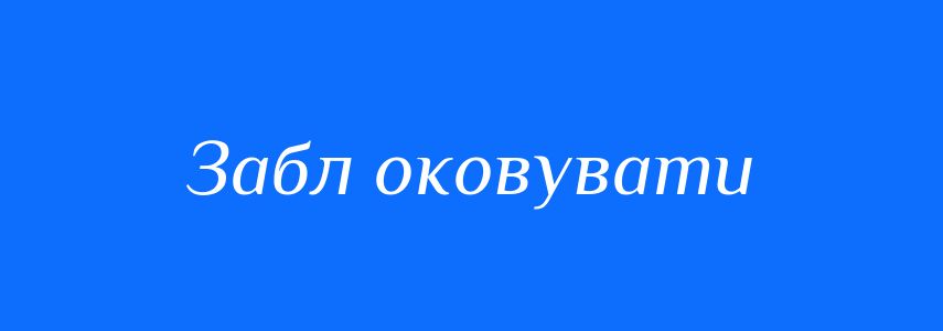 Синоніми до слова Забл оковувати