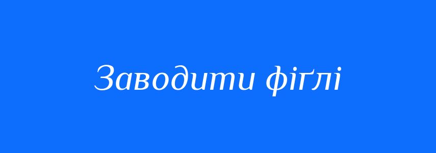 Синоніми до слова Заводити фіґлі