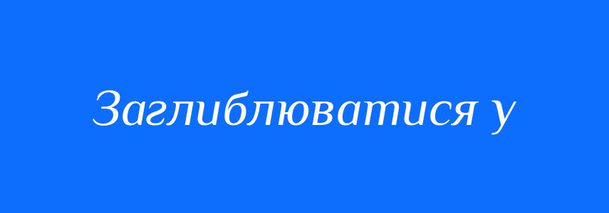 Синоніми до слова Заглиблюватися у