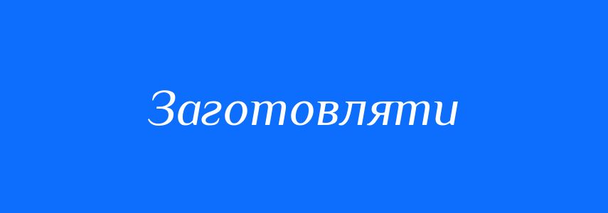 Синоніми до слова Заготовляти