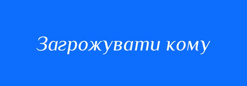 Синоніми до слова Загрожувати кому