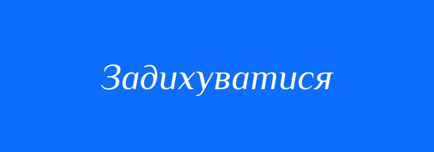 Синоніми до слова Задихуватися