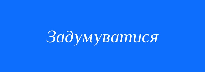 Синоніми до слова Задумуватися